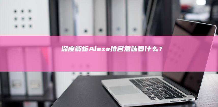 深度解析：Alexa排名意味着什么？