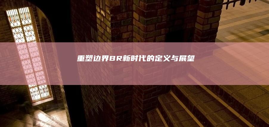 重塑边界：BR新时代的定义与展望